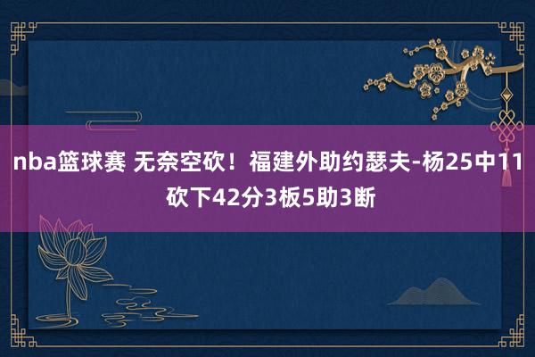 nba篮球赛 无奈空砍！福建外助约瑟夫-杨25中11 砍下42分3板5助3断