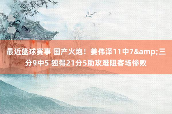 最近篮球赛事 国产火炮！姜伟泽11中7&三分9中5 独得21分5助攻难阻客场惨败