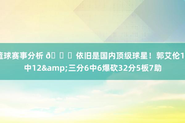 篮球赛事分析 🙌依旧是国内顶级球星！郭艾伦16中12&三分6中6爆砍32分5板7助