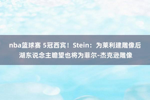 nba篮球赛 5冠西宾！Stein：为莱利建雕像后 湖东说念主瞻望也将为菲尔-杰克逊雕像