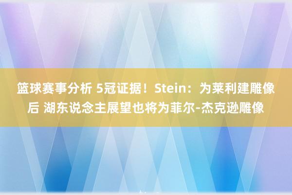 篮球赛事分析 5冠证据！Stein：为莱利建雕像后 湖东说念主展望也将为菲尔-杰克逊雕像