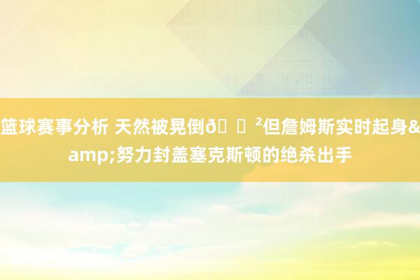 篮球赛事分析 天然被晃倒😲但詹姆斯实时起身&努力封盖塞克斯顿的绝杀出手