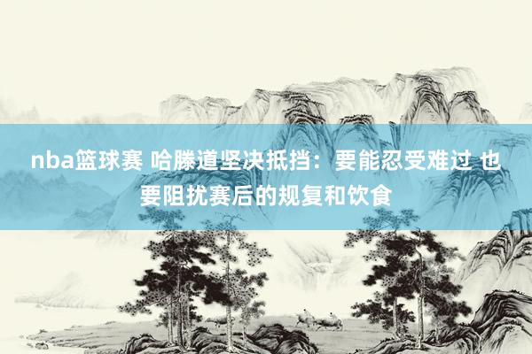 nba篮球赛 哈滕道坚决抵挡：要能忍受难过 也要阻扰赛后的规复和饮食