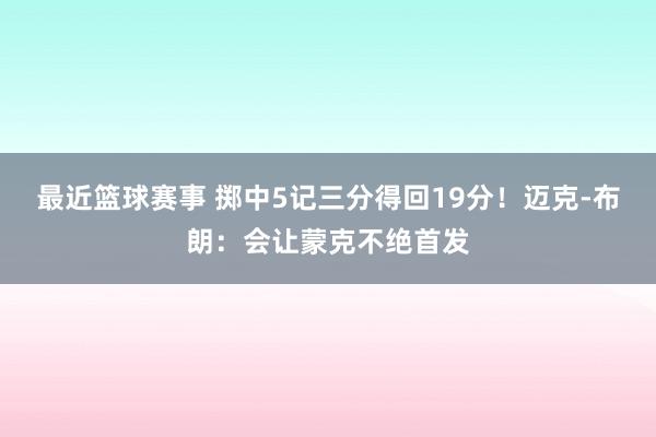 最近篮球赛事 掷中5记三分得回19分！迈克-布朗：会让蒙克不绝首发