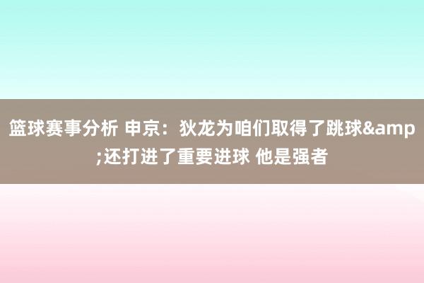 篮球赛事分析 申京：狄龙为咱们取得了跳球&还打进了重要进球 他是强者