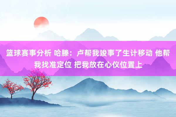 篮球赛事分析 哈滕：卢帮我竣事了生计移动 他帮我找准定位 把我放在心仪位置上