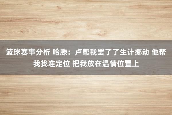 篮球赛事分析 哈滕：卢帮我罢了了生计挪动 他帮我找准定位 把我放在温情位置上