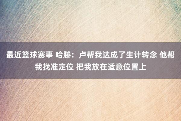 最近篮球赛事 哈滕：卢帮我达成了生计转念 他帮我找准定位 把我放在适意位置上