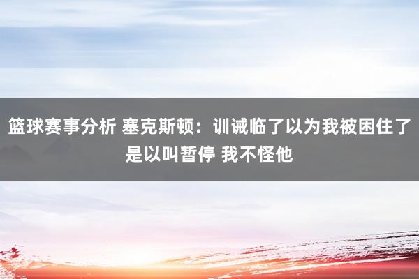 篮球赛事分析 塞克斯顿：训诫临了以为我被困住了是以叫暂停 我不怪他