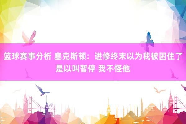 篮球赛事分析 塞克斯顿：进修终末以为我被困住了是以叫暂停 我不怪他