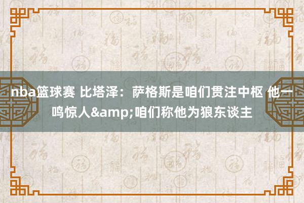 nba篮球赛 比塔泽：萨格斯是咱们贯注中枢 他一鸣惊人&咱们称他为狼东谈主