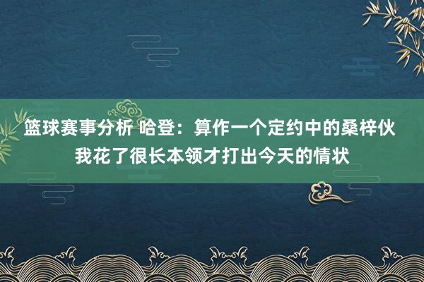 篮球赛事分析 哈登：算作一个定约中的桑梓伙 我花了很长本领才打出今天的情状