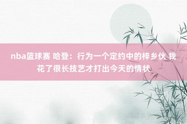 nba篮球赛 哈登：行为一个定约中的梓乡伙 我花了很长技艺才打出今天的情状