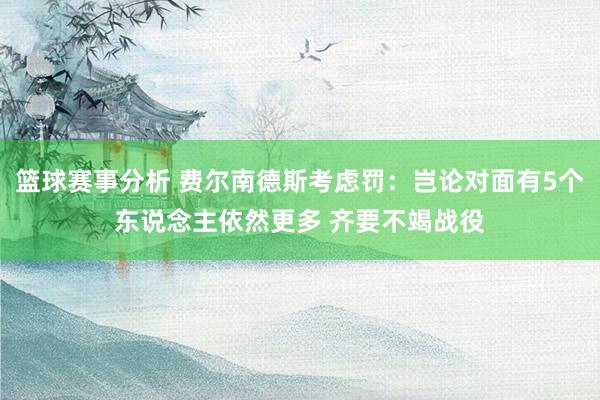 篮球赛事分析 费尔南德斯考虑罚：岂论对面有5个东说念主依然更多 齐要不竭战役