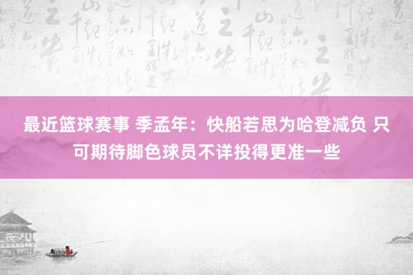 最近篮球赛事 季孟年：快船若思为哈登减负 只可期待脚色球员不详投得更准一些