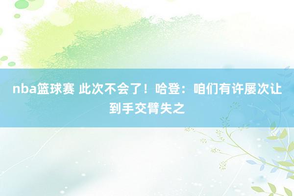 nba篮球赛 此次不会了！哈登：咱们有许屡次让到手交臂失之