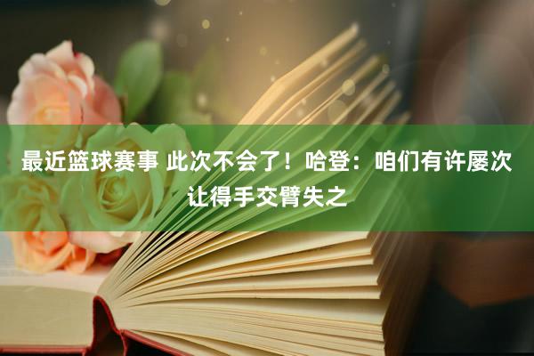 最近篮球赛事 此次不会了！哈登：咱们有许屡次让得手交臂失之