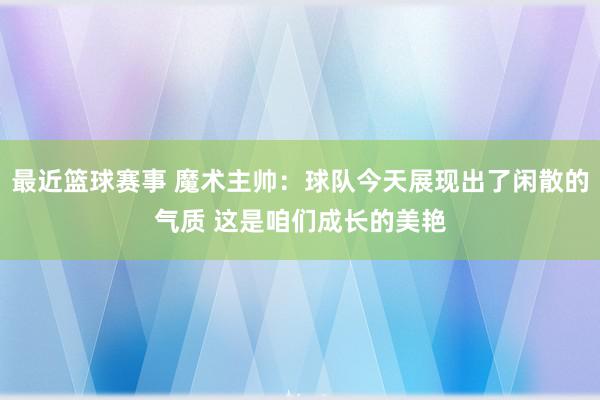 最近篮球赛事 魔术主帅：球队今天展现出了闲散的气质 这是咱们成长的美艳