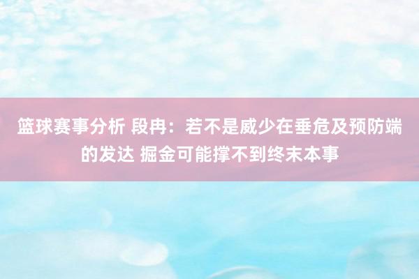 篮球赛事分析 段冉：若不是威少在垂危及预防端的发达 掘金可能撑不到终末本事