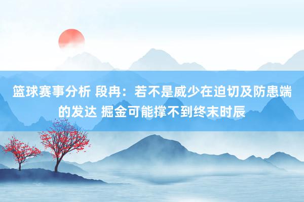 篮球赛事分析 段冉：若不是威少在迫切及防患端的发达 掘金可能撑不到终末时辰