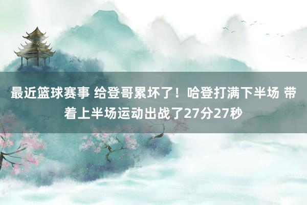 最近篮球赛事 给登哥累坏了！哈登打满下半场 带着上半场运动出战了27分27秒