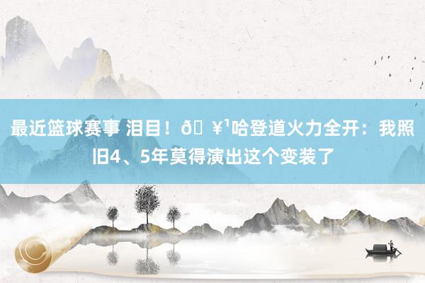 最近篮球赛事 泪目！🥹哈登道火力全开：我照旧4、5年莫得演出这个变装了