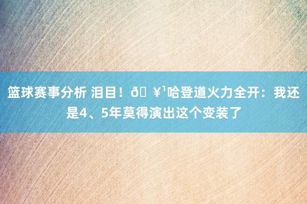 篮球赛事分析 泪目！🥹哈登道火力全开：我还是4、5年莫得演出这个变装了