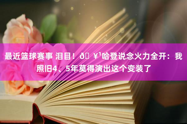 最近篮球赛事 泪目！🥹哈登说念火力全开：我照旧4、5年莫得演出这个变装了