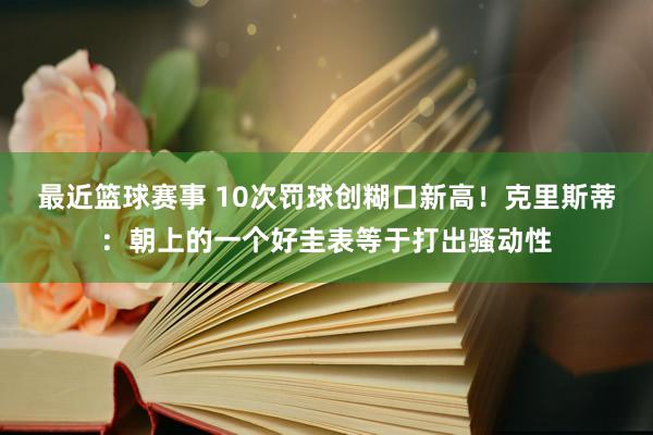 最近篮球赛事 10次罚球创糊口新高！克里斯蒂：朝上的一个好圭表等于打出骚动性