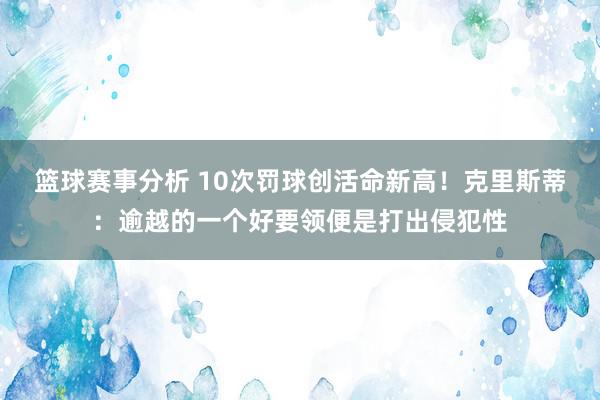 篮球赛事分析 10次罚球创活命新高！克里斯蒂：逾越的一个好要领便是打出侵犯性