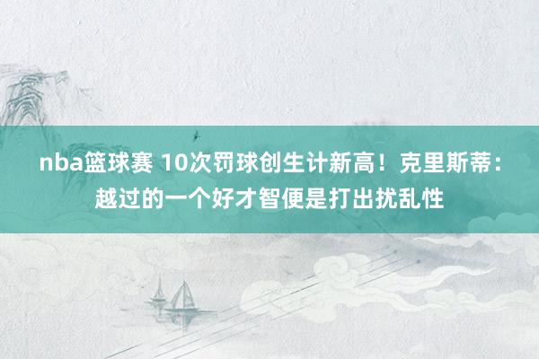 nba篮球赛 10次罚球创生计新高！克里斯蒂：越过的一个好才智便是打出扰乱性