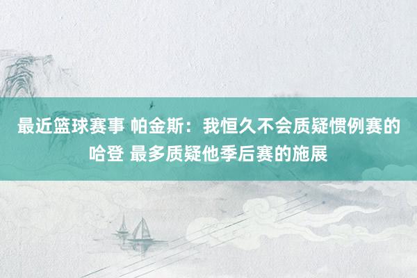 最近篮球赛事 帕金斯：我恒久不会质疑惯例赛的哈登 最多质疑他季后赛的施展