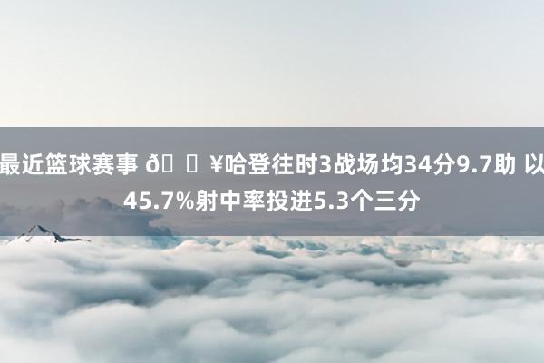 最近篮球赛事 🔥哈登往时3战场均34分9.7助 以45.7%射中率投进5.3个三分