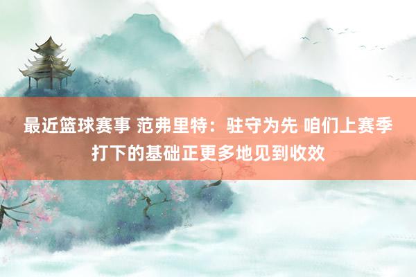 最近篮球赛事 范弗里特：驻守为先 咱们上赛季打下的基础正更多地见到收效