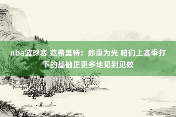 nba篮球赛 范弗里特：郑重为先 咱们上赛季打下的基础正更多地见到见效