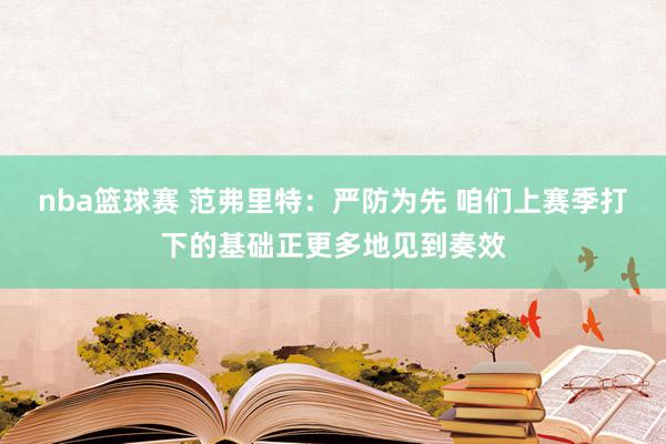 nba篮球赛 范弗里特：严防为先 咱们上赛季打下的基础正更多地见到奏效