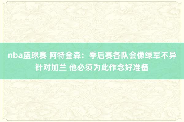 nba篮球赛 阿特金森：季后赛各队会像绿军不异针对加兰 他必须为此作念好准备