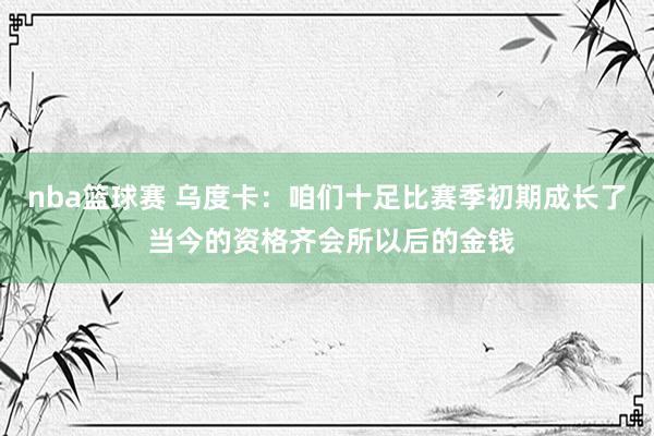 nba篮球赛 乌度卡：咱们十足比赛季初期成长了 当今的资格齐会所以后的金钱