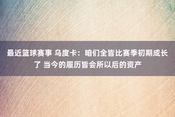 最近篮球赛事 乌度卡：咱们全皆比赛季初期成长了 当今的履历皆会所以后的资产