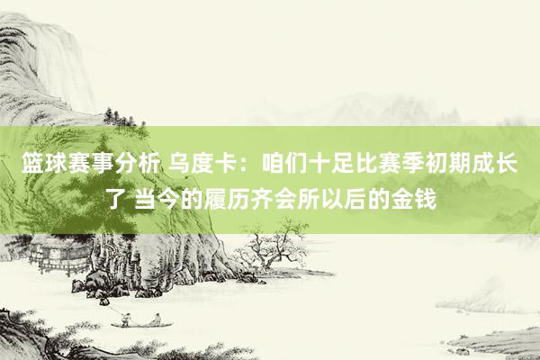 篮球赛事分析 乌度卡：咱们十足比赛季初期成长了 当今的履历齐会所以后的金钱