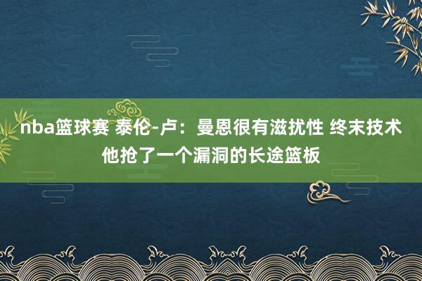 nba篮球赛 泰伦-卢：曼恩很有滋扰性 终末技术他抢了一个漏洞的长途篮板