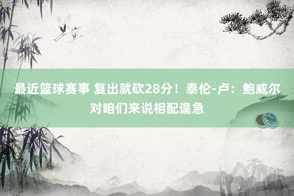 最近篮球赛事 复出就砍28分！泰伦-卢：鲍威尔对咱们来说相配遑急