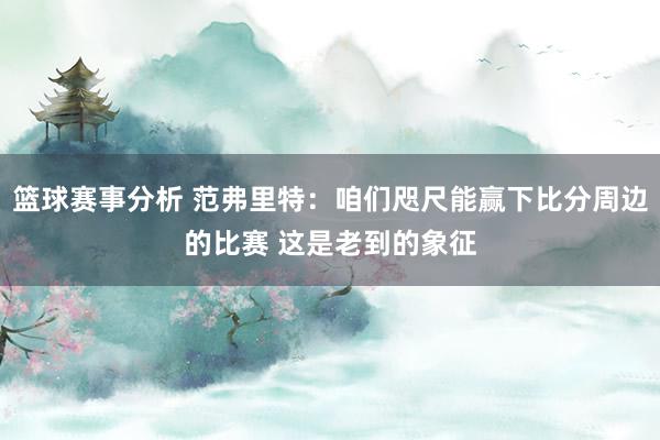 篮球赛事分析 范弗里特：咱们咫尺能赢下比分周边的比赛 这是老到的象征