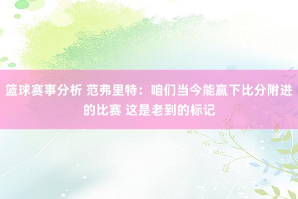 篮球赛事分析 范弗里特：咱们当今能赢下比分附进的比赛 这是老到的标记