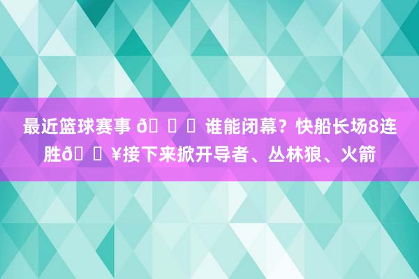 最近篮球赛事 😉谁能闭幕？快船长场8连胜🔥接下来掀开导者、丛林狼、火箭