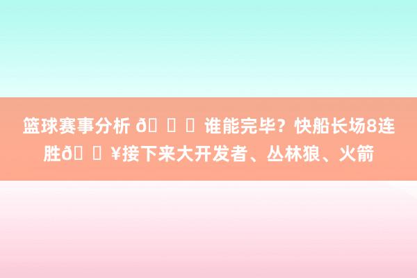 篮球赛事分析 😉谁能完毕？快船长场8连胜🔥接下来大开发者、丛林狼、火箭