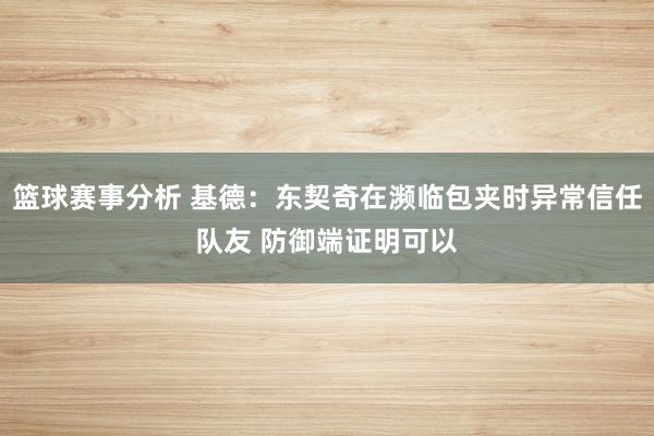 篮球赛事分析 基德：东契奇在濒临包夹时异常信任队友 防御端证明可以