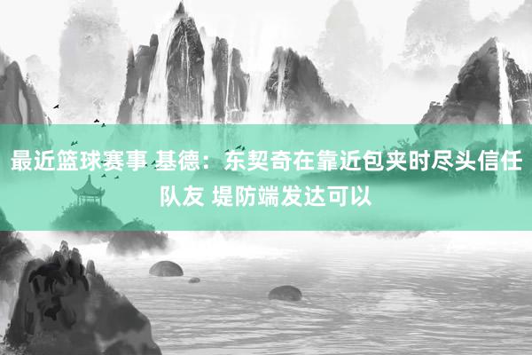 最近篮球赛事 基德：东契奇在靠近包夹时尽头信任队友 堤防端发达可以