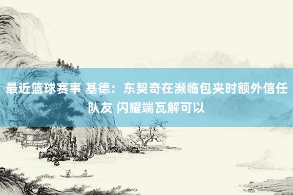 最近篮球赛事 基德：东契奇在濒临包夹时额外信任队友 闪耀端瓦解可以