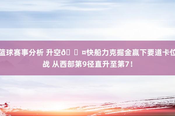 篮球赛事分析 升空😤快船力克掘金赢下要道卡位战 从西部第9径直升至第7！